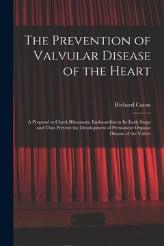 portada The Prevention of Valvular Disease of the Heart: a Proposal to Check Rheumatic Endocarditis in Its Early Stage and Thus Prevent the Development of Per (in English)