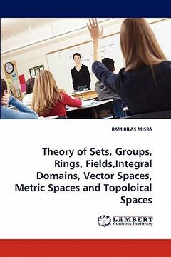 portada theory of sets, groups, rings, fields, integral domains, vector spaces, metric spaces and topoloical spaces (en Inglés)