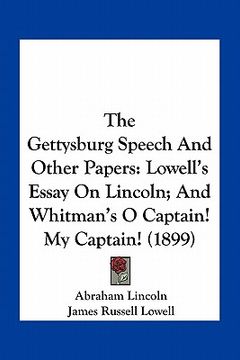 portada the gettysburg speech and other papers: lowell's essay on lincoln; and whitman's o captain! my captain! (1899)