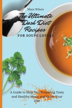 portada The Ultimate Dash Diet Recipes for Soups Lovers: A Guide to Help you Preparing Tasty and Healthy Meals and Enjoy Your Diet (en Inglés)