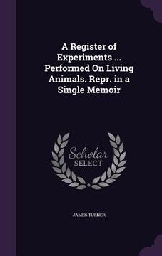 portada A Register of Experiments ... Performed On Living Animals. Repr. in a Single Memoir (in English)