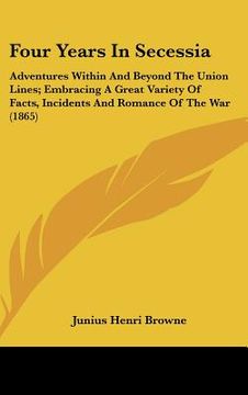 portada four years in secessia: adventures within and beyond the union lines; embracing a great variety of facts, incidents and romance of the war (18 (in English)