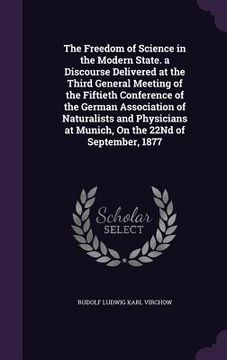portada The Freedom of Science in the Modern State. a Discourse Delivered at the Third General Meeting of the Fiftieth Conference of the German Association of