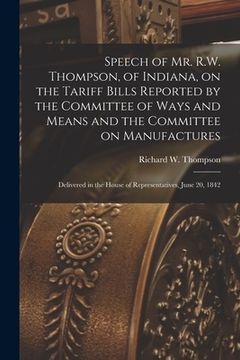 portada Speech of Mr. R.W. Thompson, of Indiana, on the Tariff Bills Reported by the Committee of Ways and Means and the Committee on Manufactures; Delivered (en Inglés)