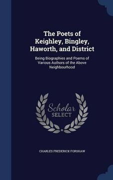 portada The Poets of Keighley, Bingley, Haworth, and District: Being Biographies and Poems of Various Authors of the Above Neighbourhood