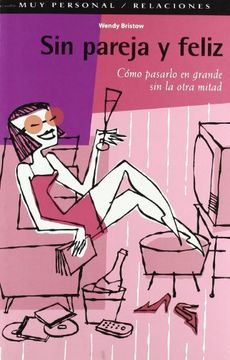 Sin pareja y feliz: Manual de superviviencia para mujeres sin pareja que quieren vivir las ventajas de estar sola