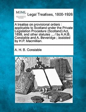 portada a treatise on provisional orders: applicable to scotland under the private legislation procedure (scotland) act, 1899, and other statutes ... / by a (en Inglés)