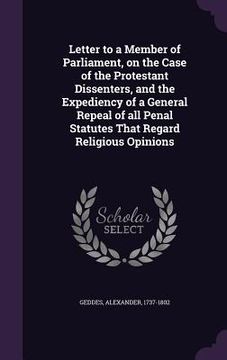 portada Letter to a Member of Parliament, on the Case of the Protestant Dissenters, and the Expediency of a General Repeal of all Penal Statutes That Regard R (en Inglés)