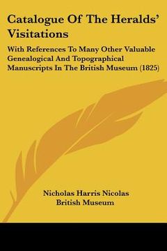 portada catalogue of the heralds' visitations: with references to many other valuable genealogical and topographical manuscripts in the british museum (1825) (en Inglés)