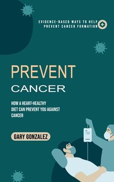 portada Prevent Cancer: Evidence-based Ways to Help Prevent Cancer Formation (How a Heart-healthy Diet Can Prevent You against Cancer) (in English)