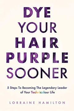 portada Dye Your Hair Purple Sooner: 5 Steps to Becoming the Legendary Leader of Your Technicolour Life (en Inglés)