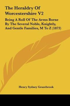 the heraldry of worcestershire v2: being a roll of the arms borne by the several noble, knightly, and gentle families, m to z (1873) (en Inglés)