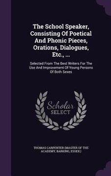 portada The School Speaker, Consisting Of Poetical And Phonic Pieces, Orations, Dialogues, Etc., ...: Selected From The Best Writers For The Use And Improveme (en Inglés)