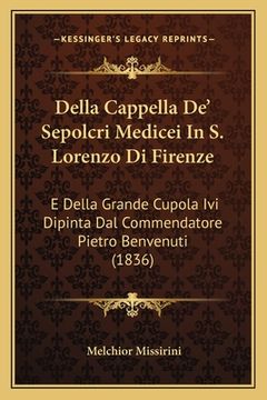 portada Della Cappella De' Sepolcri Medicei In S. Lorenzo Di Firenze: E Della Grande Cupola Ivi Dipinta Dal Commendatore Pietro Benvenuti (1836) (en Italiano)