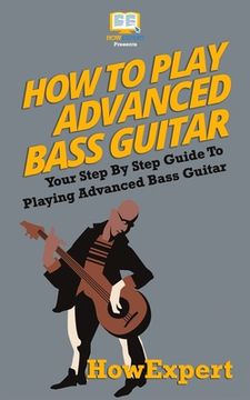 portada How To Play Advanced Bass Guitar: Your Step-By-Step Guide To Playing Advanced Bass Guitar (en Inglés)