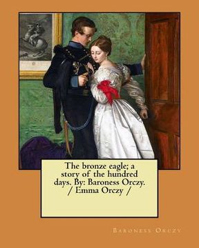 portada The bronze eagle; a story of the hundred days. By: Baroness Orczy. / Emma Orczy / (en Inglés)