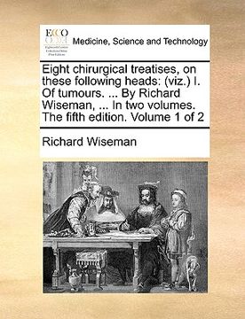 portada eight chirurgical treatises, on these following heads: viz. i. of tumours. ... by richard wiseman, ... in two volumes. the fifth edition. volume 1 of (en Inglés)
