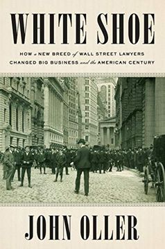 portada White Shoe: How a new Breed of Wall Street Lawyers Changed big Business and the American Century (en Inglés)