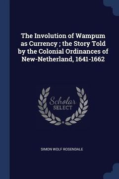 portada The Involution of Wampum as Currency; the Story Told by the Colonial Ordinances of New-Netherland, 1641-1662 (en Inglés)