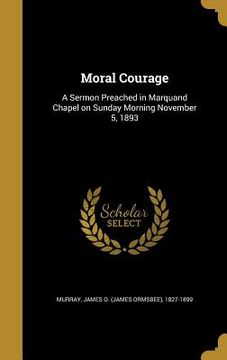 portada Moral Courage: A Sermon Preached in Marquand Chapel on Sunday Morning November 5, 1893