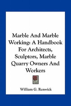 portada marble and marble working: a handbook for architects, sculptors, marble quarry owners and workers (en Inglés)
