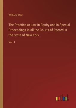 portada The Practice at Law in Equity and in Special Proceedings in all the Courts of Record in the State of New York: Vol. 1 (en Inglés)