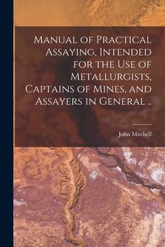 portada Manual of Practical Assaying, Intended for the use of Metallurgists, Captains of Mines, and Assayers in General .. (en Inglés)