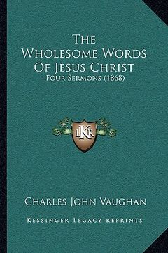 portada the wholesome words of jesus christ: four sermons (1868) (en Inglés)