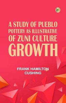 A Study of Pueblo Pottery as Illustrative of Zuñi Culture Growth. (en Inglés)