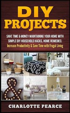 portada DIY Projects: Save Time & Money Maintaining Your Home With Simple DIY Household Hacks, Home Remedies: Increase Productivity & Save T (en Inglés)