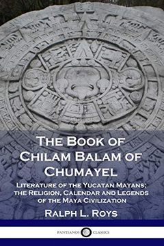portada The Book of Chilam Balam of Chumayel: Literature of the Yucatan Mayans; The Religion, Calendar and Legends of the Maya Civilization (en Inglés)