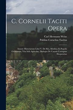 C. Cornelii Taciti Opera: Insunt: Historiarum Libri v. De Situ, Moribus et Populis Germaniae, Vita Iulii Agricolae, Dialogus de Caussis Corruptae Eloquentiae (en Inglés)