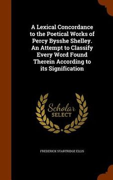 portada A Lexical Concordance to the Poetical Works of Percy Bysshe Shelley. An Attempt to Classify Every Word Found Therein According to its Signification