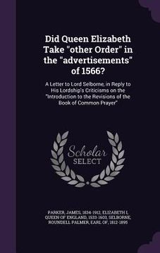 portada Did Queen Elizabeth Take "other Order" in the "advertisements" of 1566?: A Letter to Lord Selborne, in Reply to His Lordship's Criticisms on the "Intr