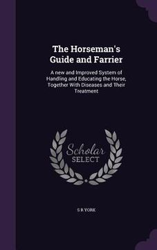 portada The Horseman's Guide and Farrier: A new and Improved System of Handling and Educating the Horse, Together With Diseases and Their Treatment