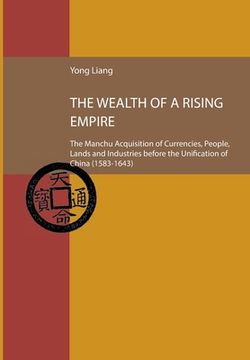 portada The Wealth of a Rising Empire: The Manchu Acquisition of Currencies, People, Lands and Industries before the Unification of China (1583-1643 (en Inglés)