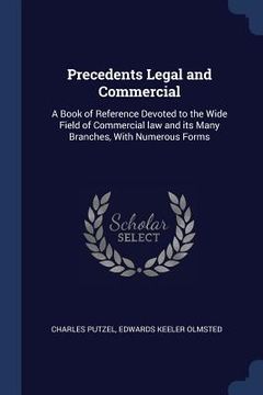 portada Precedents Legal and Commercial: A Book of Reference Devoted to the Wide Field of Commercial law and its Many Branches, With Numerous Forms (en Inglés)