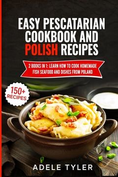 Easy Pescatarian Cookbook And Polish Recipes: 2 Books In 1: Learn How To Cook Homemade Fish Seafood And Dishes From Poland