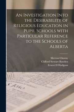 portada An Investigation Into the Desirability of Religious Education in Pupil Schools With Particular Reference to the Schools of Alberta (en Inglés)