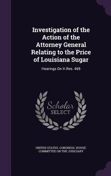 portada Investigation of the Action of the Attorney General Relating to the Price of Louisiana Sugar: Hearings On H.Res. 469