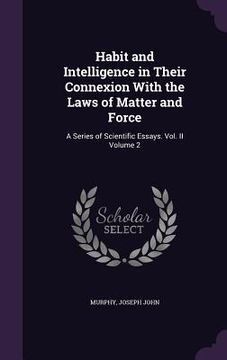 portada Habit and Intelligence in Their Connexion With the Laws of Matter and Force: A Series of Scientific Essays. Vol. II Volume 2 (in English)