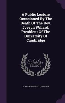 portada A Public Lecture Occasioned By The Death Of The Rev. Joseph Willard, President Of The University Of Cambridge (en Inglés)