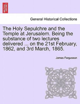 portada the holy sepulchre and the temple at jerusalem. being the substance of two lectures delivered ... on the 21st february, 1862, and 3rd march, 1865. (in English)