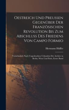 Oestreich und Preussen Gegenüber der Französischen Revolution bis zum Abschluss des Friedens von Campo Formio: Vornehmlich Nach Ungedruckten Urkunden. Wien und Paris, Erster Band (in German)