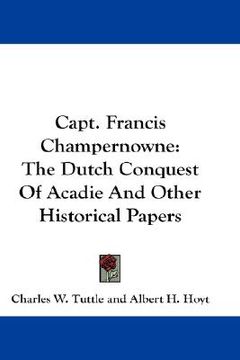 portada capt. francis champernowne: the dutch conquest of acadie and other historical papers (in English)