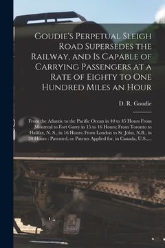 portada Goudie's Perpetual Sleigh Road Supersedes the Railway, and is Capable of Carrying Passengers at a Rate of Eighty to One Hundred Miles an Hour [microfo (en Inglés)