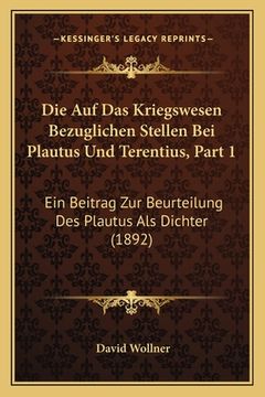 portada Die Auf Das Kriegswesen Bezuglichen Stellen Bei Plautus Und Terentius, Part 1: Ein Beitrag Zur Beurteilung Des Plautus Als Dichter (1892) (en Alemán)