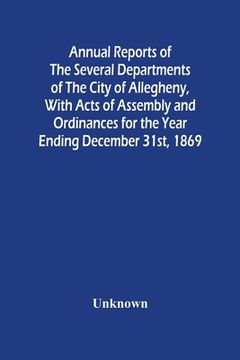 portada Annual Reports Of The Several Departments Of The City Of Allegheny, With Acts Of Assembly And Ordinances For The Year Ending December 31St, 1869 (en Inglés)