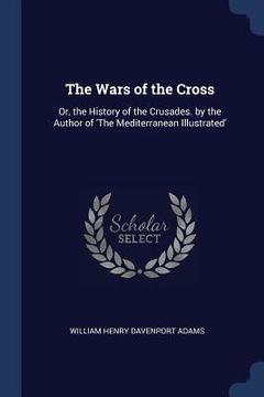 portada The Wars of the Cross: Or, the History of the Crusades. by the Author of 'The Mediterranean Illustrated' (en Inglés)