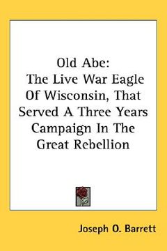 portada old abe: the live war eagle of wisconsin, that served a three years campaign in the great rebellion (en Inglés)
